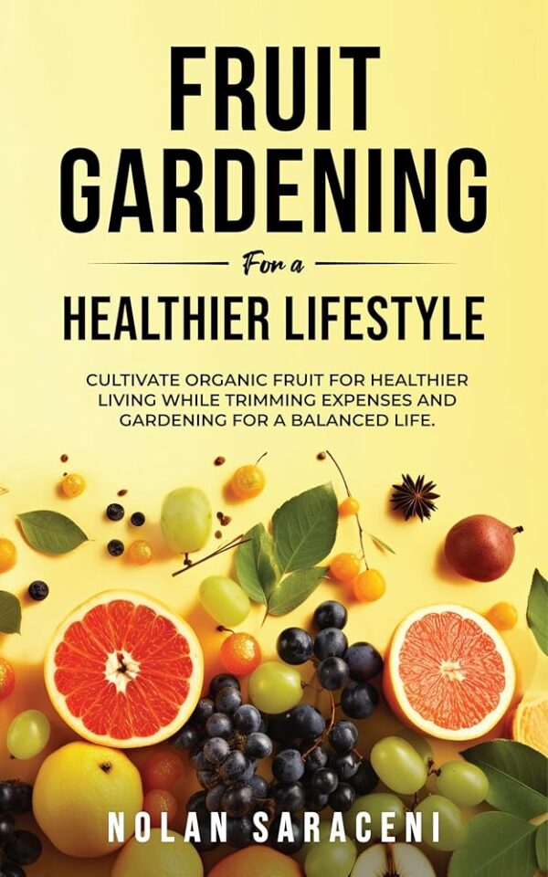 Fruit Gardening For a Healthier Lifestyle: Cultivate Organic Fruit For Healthier Living While Trimming Expenses and Gardening For a Balanced Life