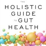 The Holistic Guide to Gut Health: Discover the Truth About Leaky Gut, Balancing Your Microbiome, and Restoring Whole-Body Health
